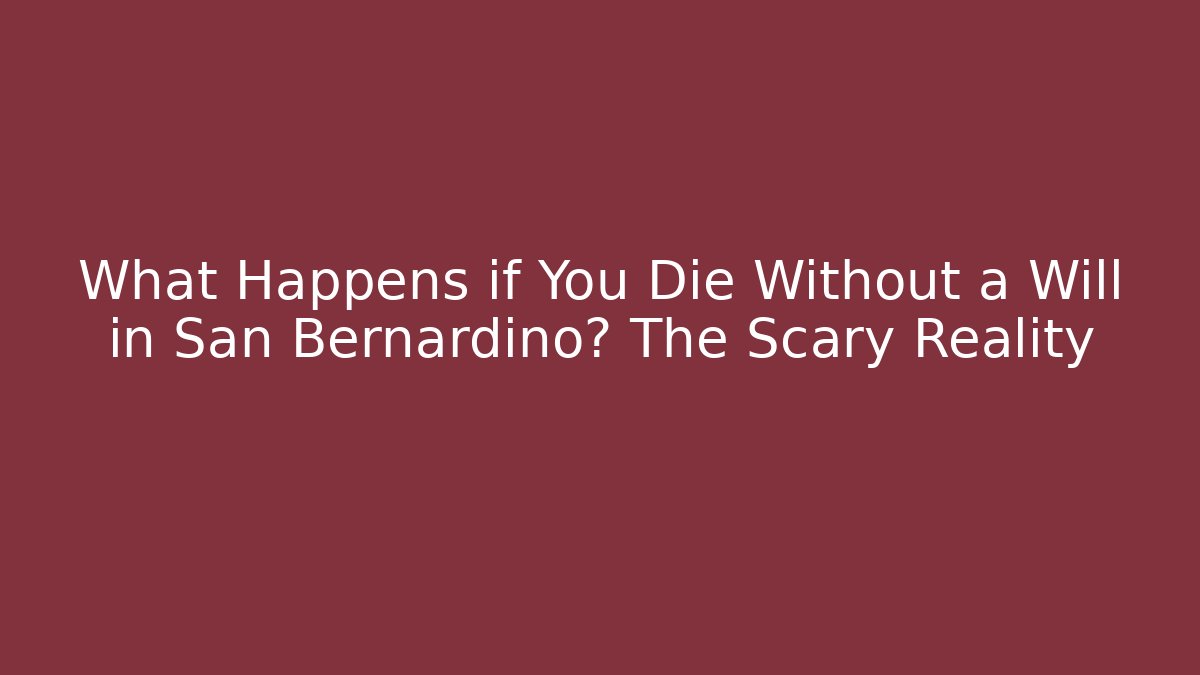 What Happens if You Die Without a Will in San Bernardino? The Scary Reality