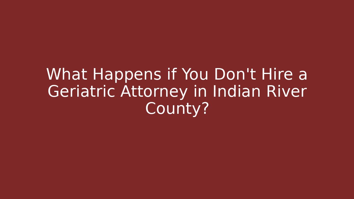 What Happens if You Don't Hire a Geriatric Attorney in Indian River County?