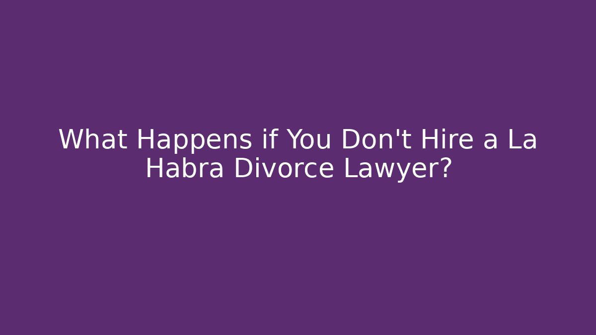 What Happens if You Don't Hire a La Habra Divorce Lawyer?