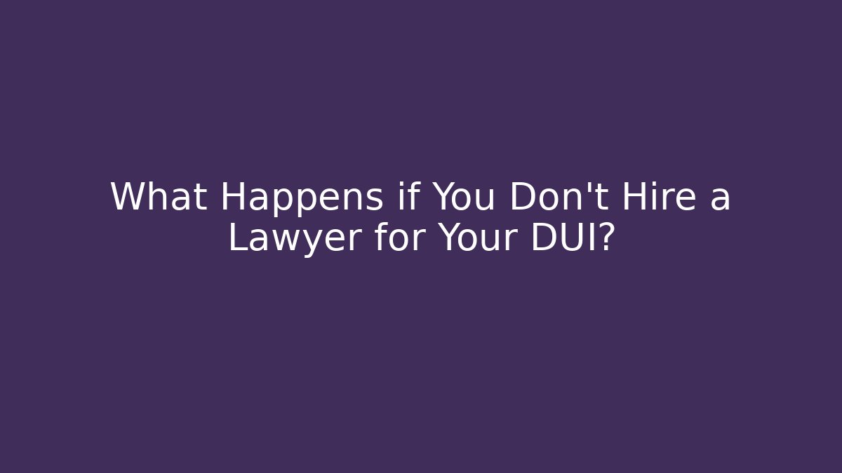What Happens if You Don't Hire a Lawyer for Your DUI?