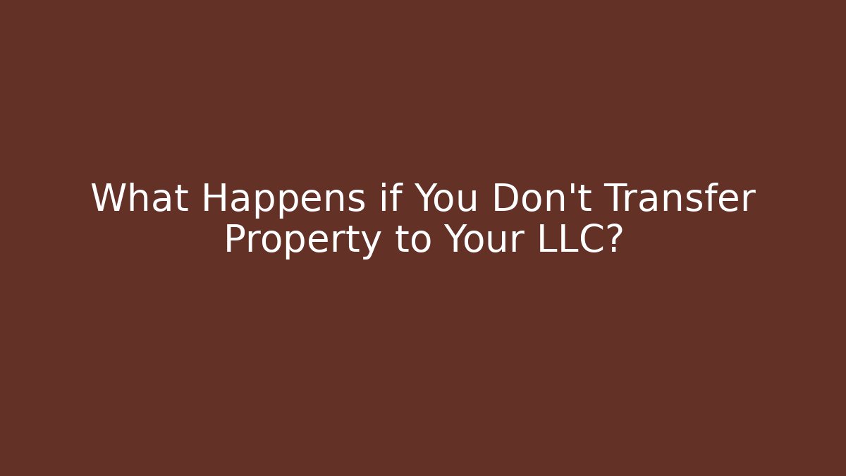 What Happens if You Don't Transfer Property to Your LLC?