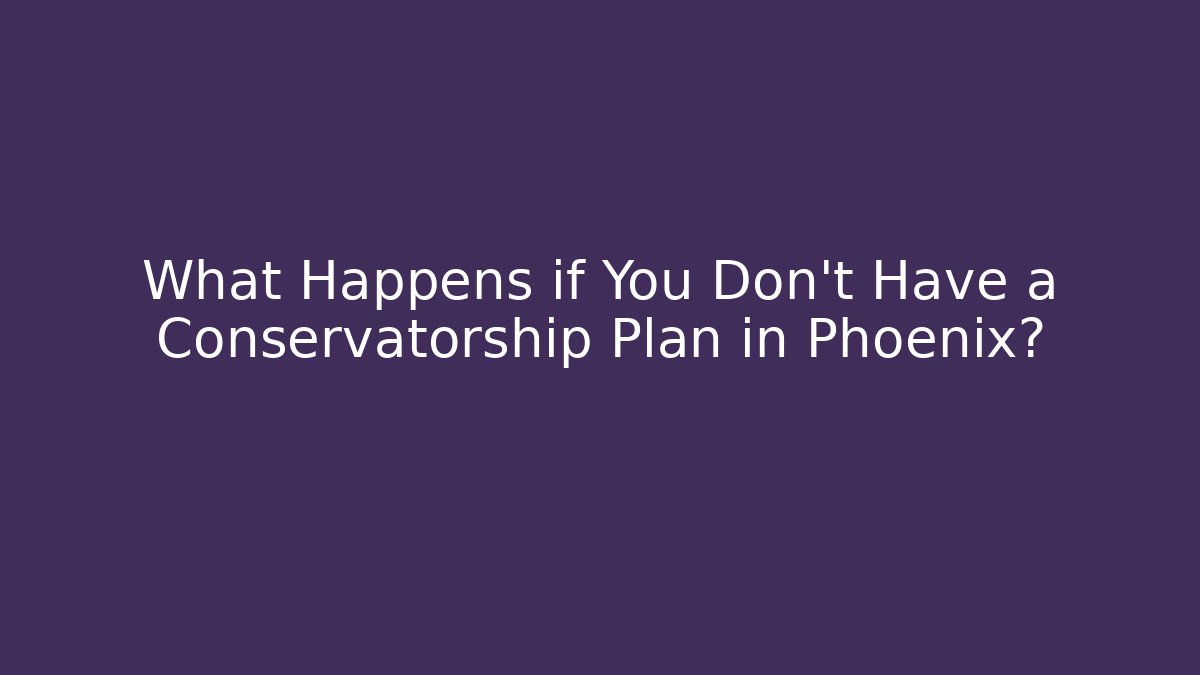 What Happens if You Don’t Have a Conservatorship Plan in Phoenix?