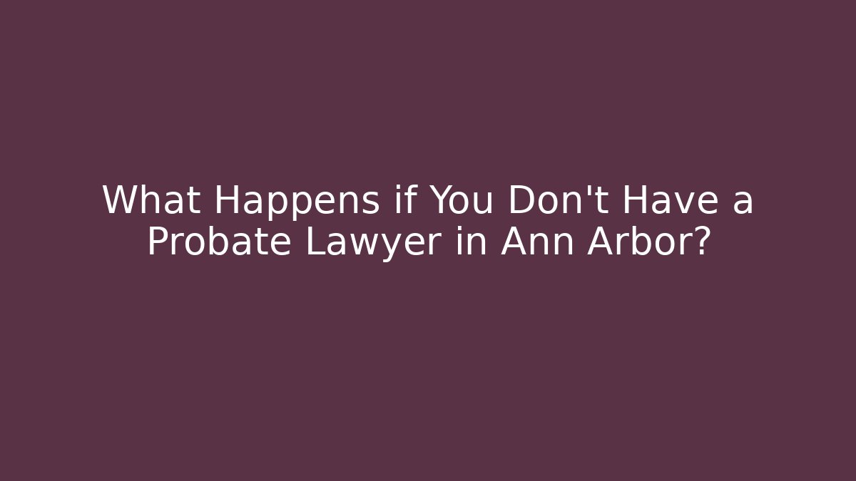 What Happens if You Don’t Have a Probate Lawyer in Ann Arbor?