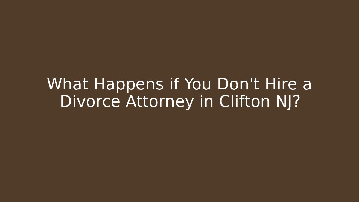 What Happens if You Don’t Hire a Divorce Attorney in Clifton NJ?