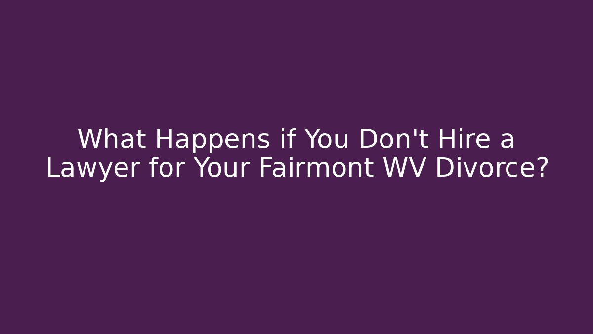 What Happens if You Don’t Hire a Lawyer for Your Fairmont WV Divorce?