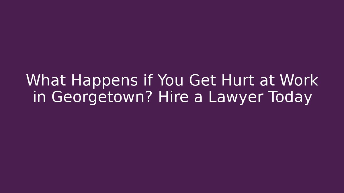 What Happens if You Get Hurt at Work in Georgetown? Hire a Lawyer Today
