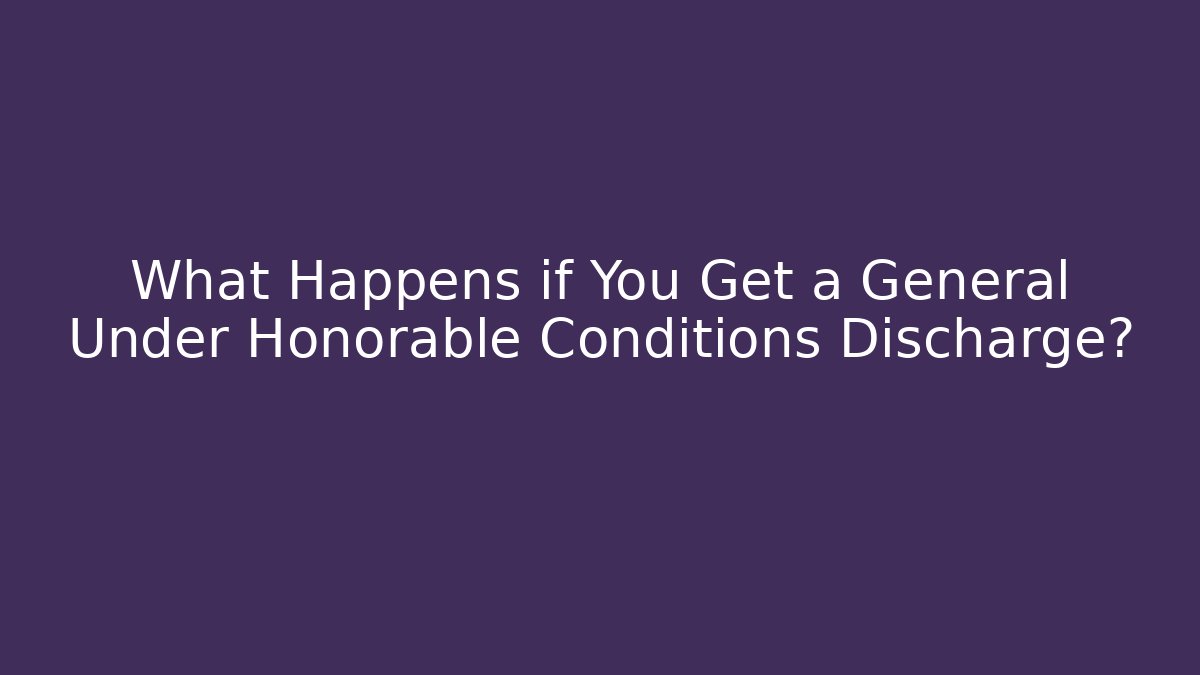 What Happens if You Get a General Under Honorable Conditions Discharge?