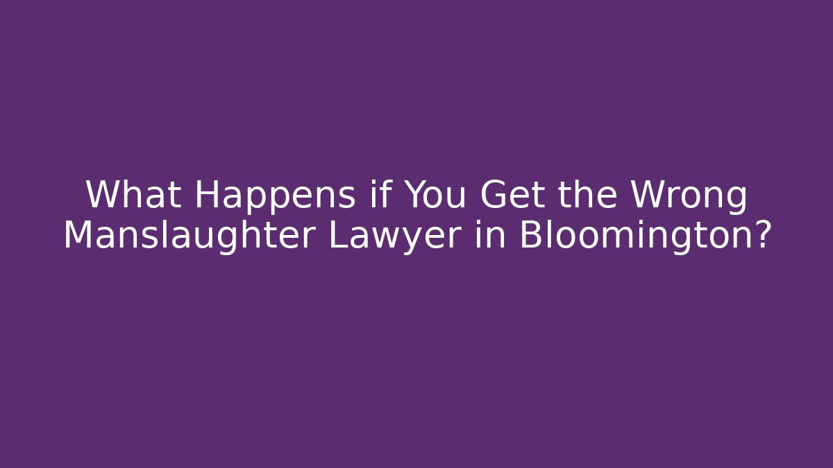 What Happens if You Get the Wrong Manslaughter Lawyer in Bloomington?