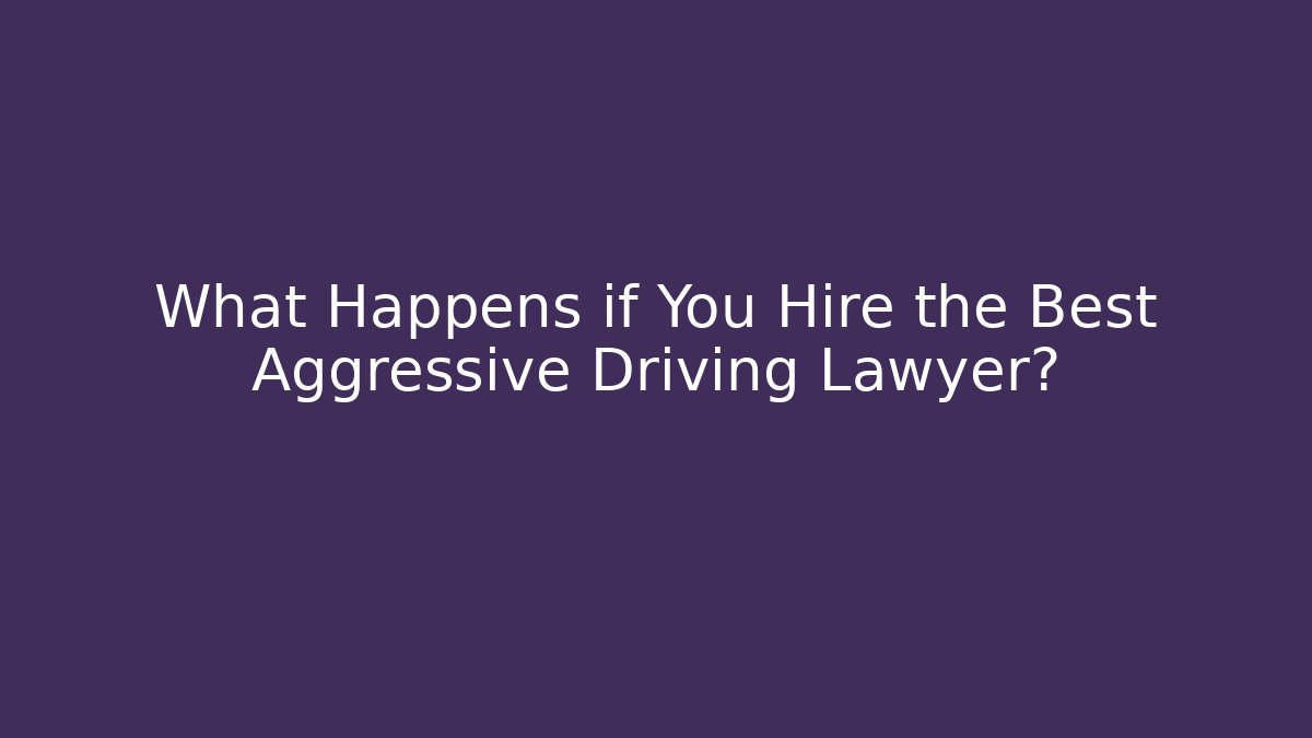 What Happens if You Hire the Best Aggressive Driving Lawyer?