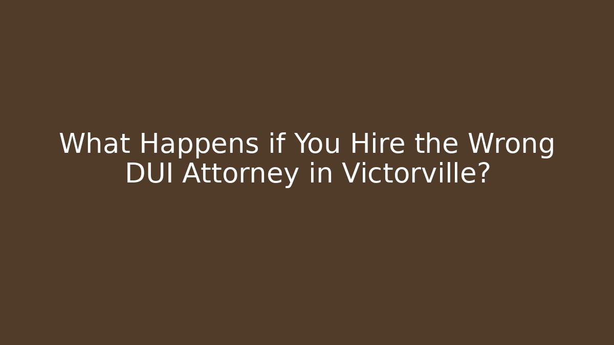 What Happens if You Hire the Wrong DUI Attorney in Victorville?