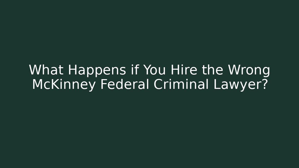 What Happens if You Hire the Wrong McKinney Federal Criminal Lawyer?