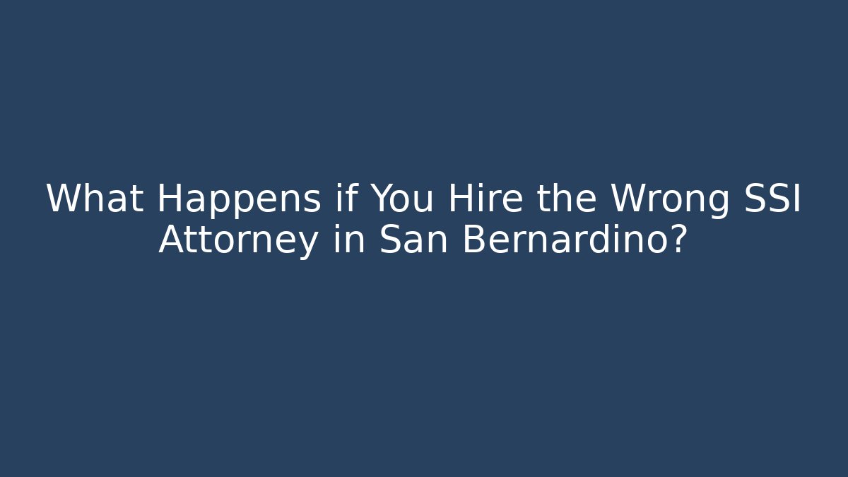 What Happens if You Hire the Wrong SSI Attorney in San Bernardino?