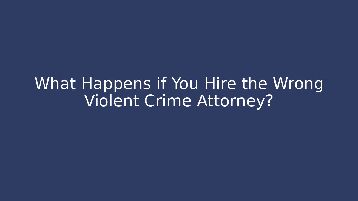 What Happens if You Hire the Wrong Violent Crime Attorney?
