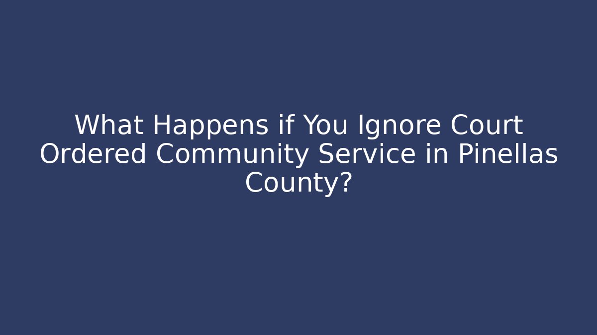 What Happens if You Ignore Court Ordered Community Service in Pinellas County?