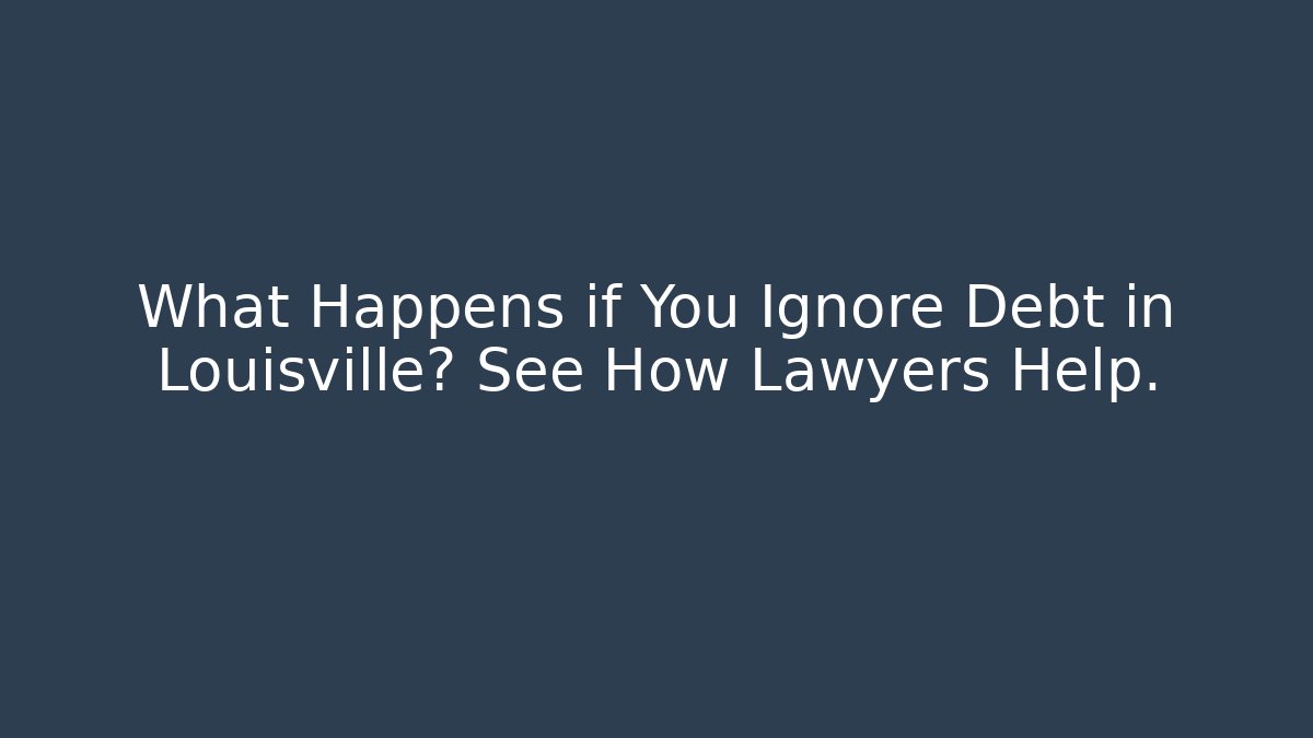What Happens if You Ignore Debt in Louisville? See How Lawyers Help.