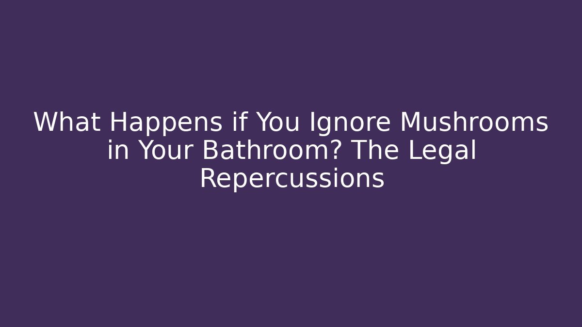 What Happens if You Ignore Mushrooms in Your Bathroom? The Legal Repercussions