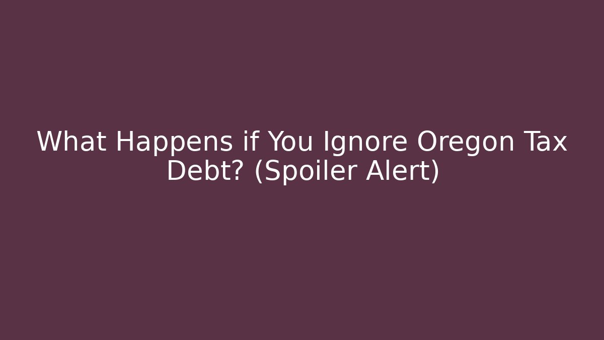 What Happens if You Ignore Oregon Tax Debt? (Spoiler Alert)