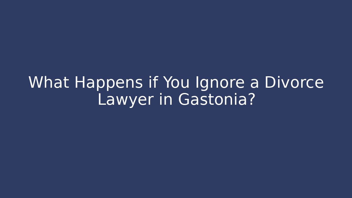 What Happens if You Ignore a Divorce Lawyer in Gastonia?