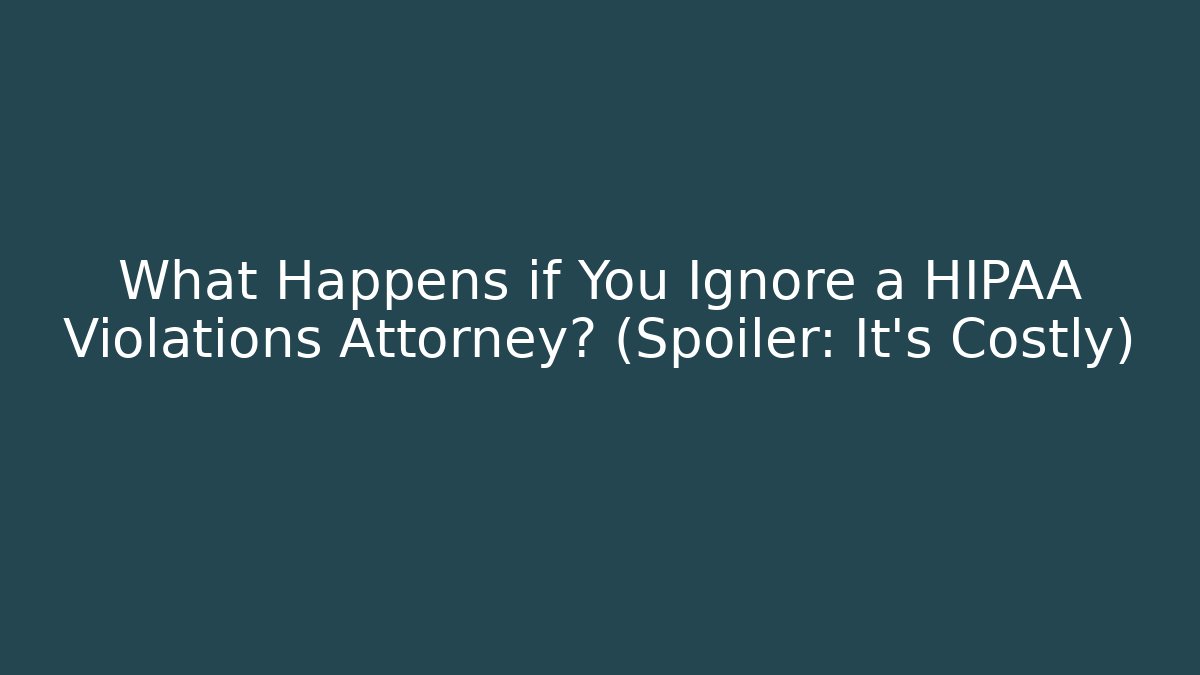 What Happens if You Ignore a HIPAA Violations Attorney? (Spoiler: It’s Costly)
