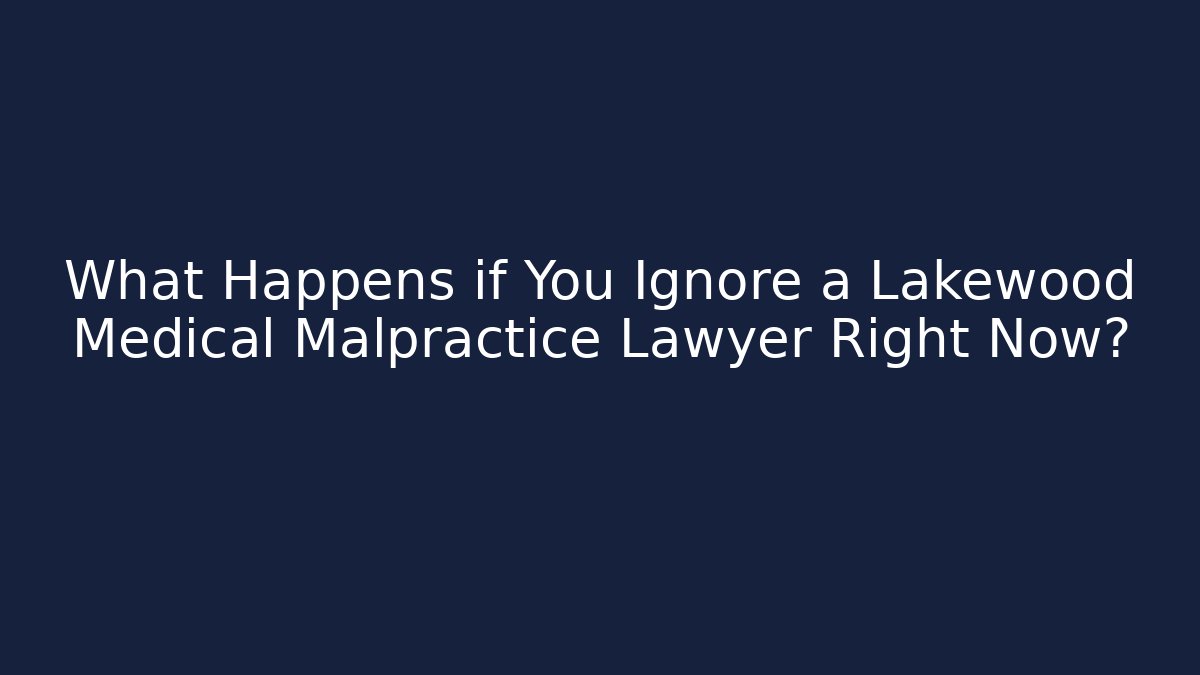 What Happens if You Ignore a Lakewood Medical Malpractice Lawyer Right Now?
