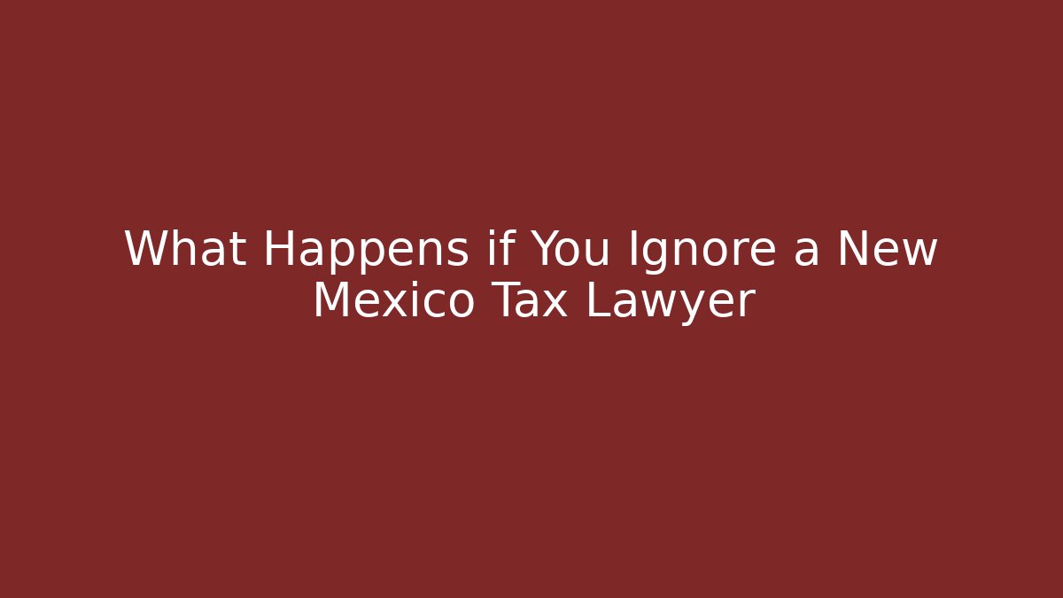 What Happens if You Ignore a New Mexico Tax Lawyer