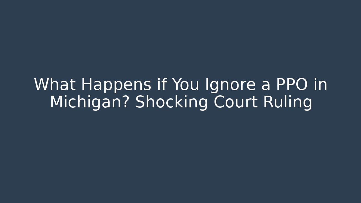 What Happens if You Ignore a PPO in Michigan? Shocking Court Ruling