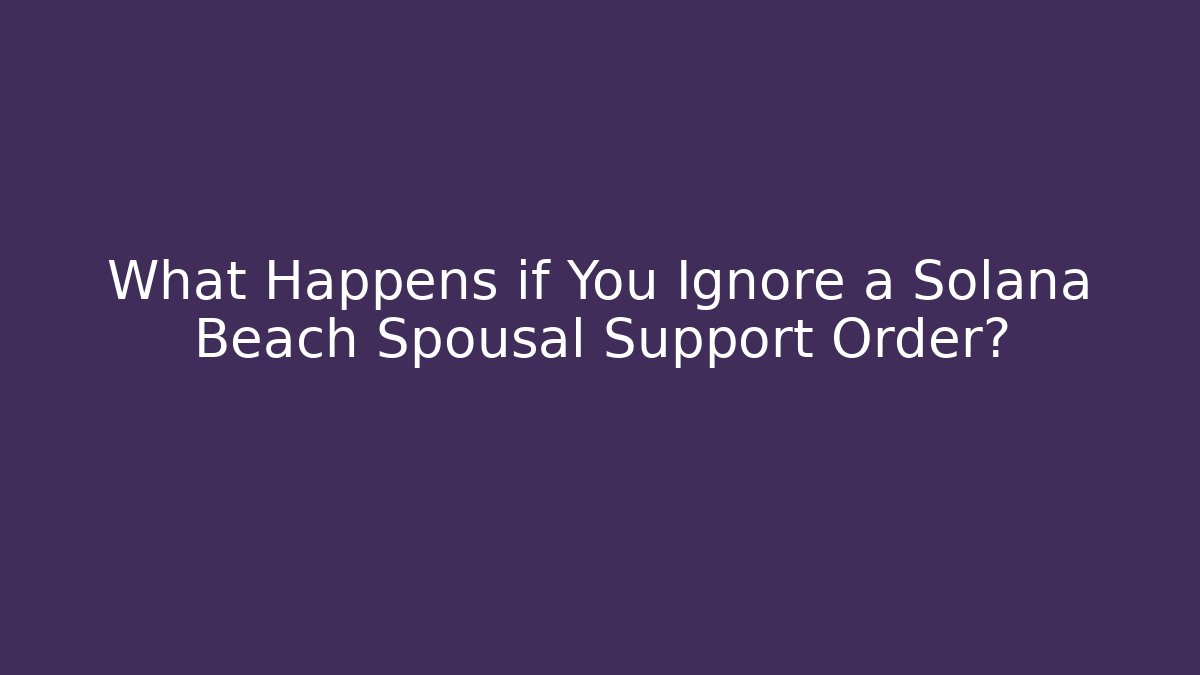 What Happens if You Ignore a Solana Beach Spousal Support Order?