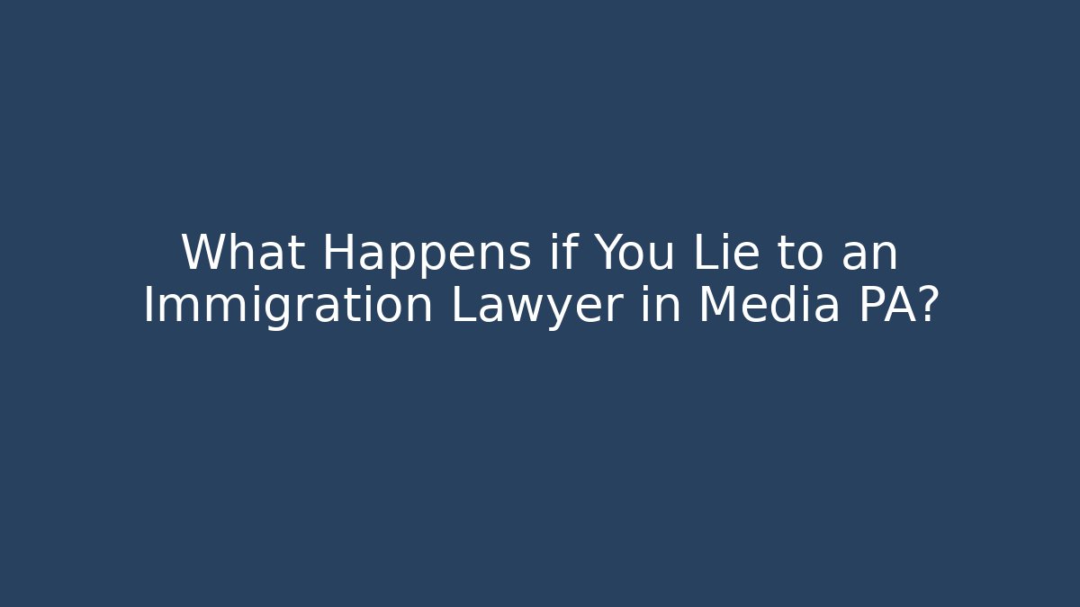 What Happens if You Lie to an Immigration Lawyer in Media PA?