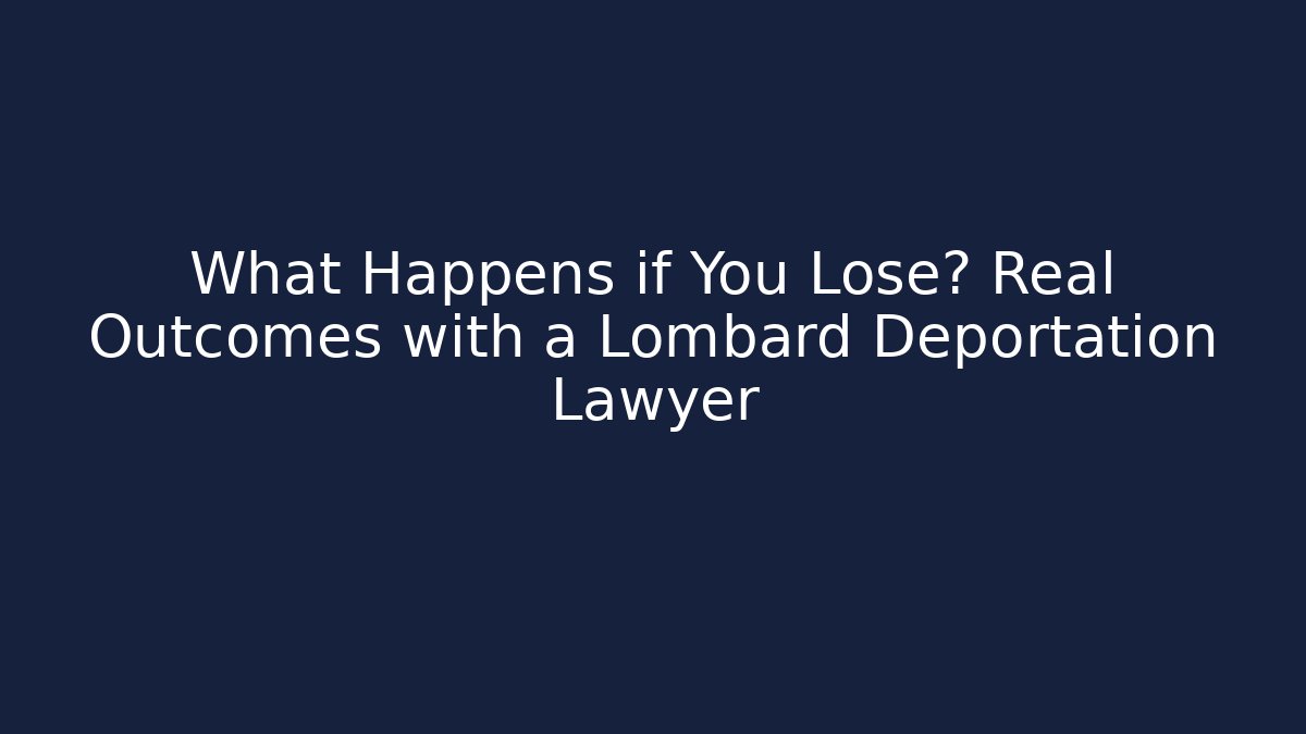 What Happens if You Lose? Real Outcomes with a Lombard Deportation Lawyer