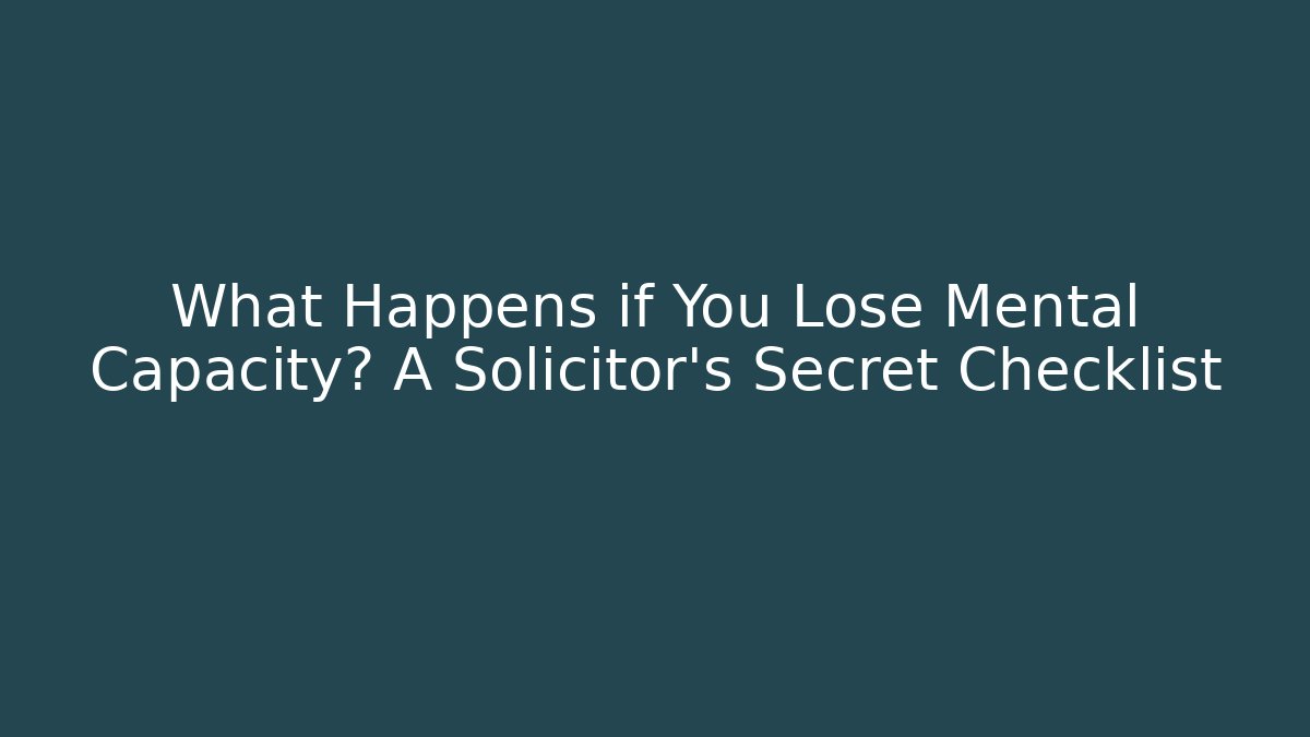 What Happens if You Lose Mental Capacity? A Solicitor's Secret Checklist