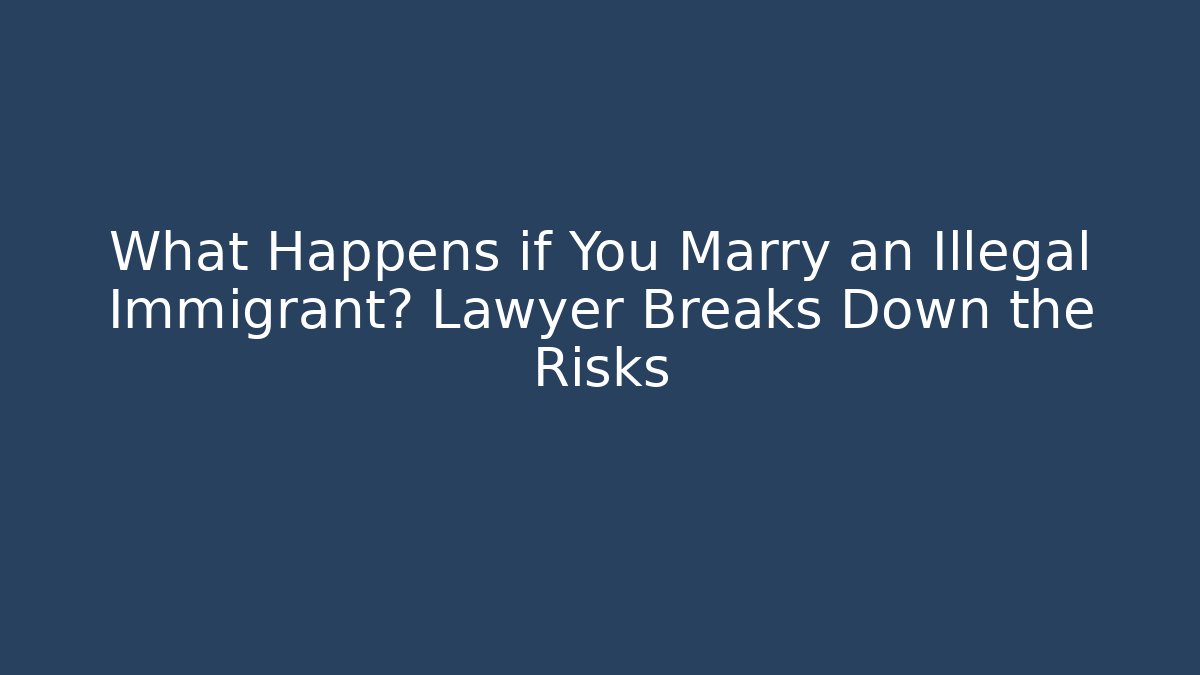 What Happens if You Marry an Illegal Immigrant? Lawyer Breaks Down the Risks