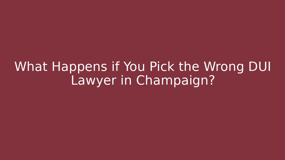 What Happens if You Pick the Wrong DUI Lawyer in Champaign?