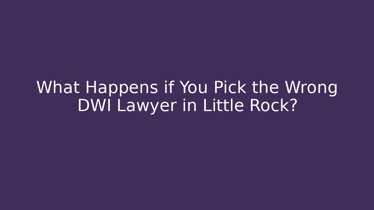 What Happens if You Pick the Wrong DWI Lawyer in Little Rock?