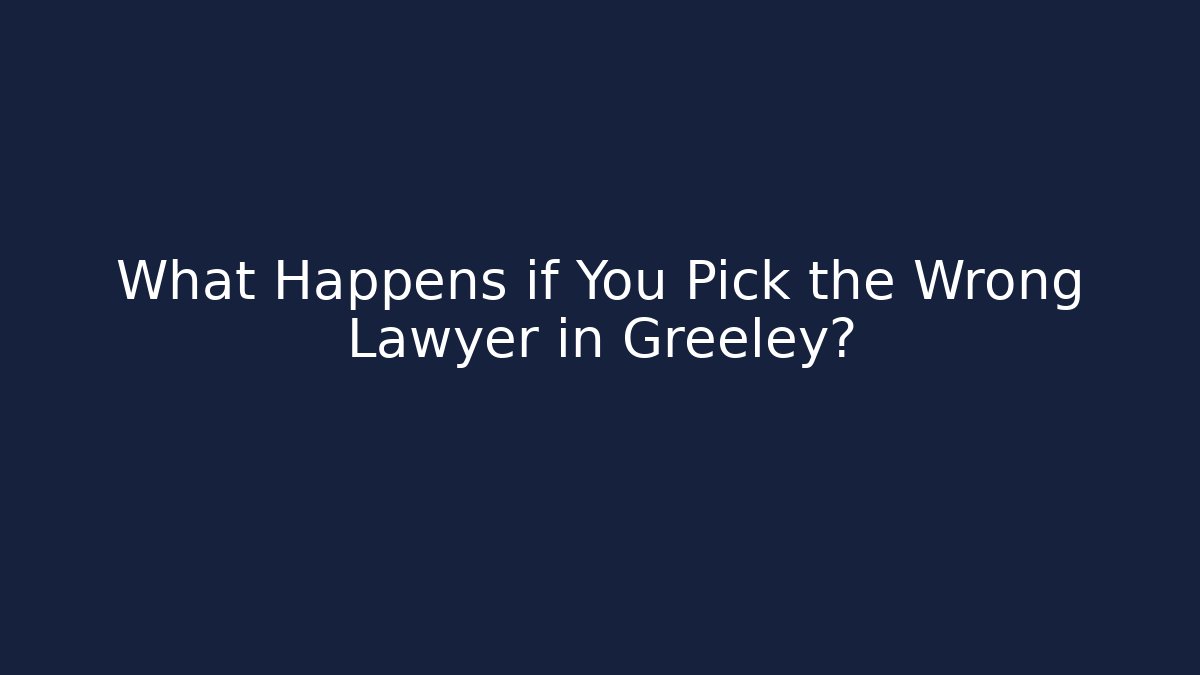 What Happens if You Pick the Wrong Lawyer in Greeley?