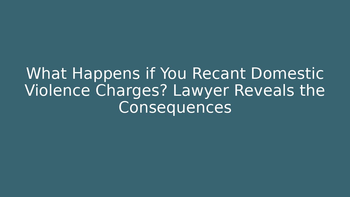 What Happens if You Recant Domestic Violence Charges? Lawyer Reveals the Consequences