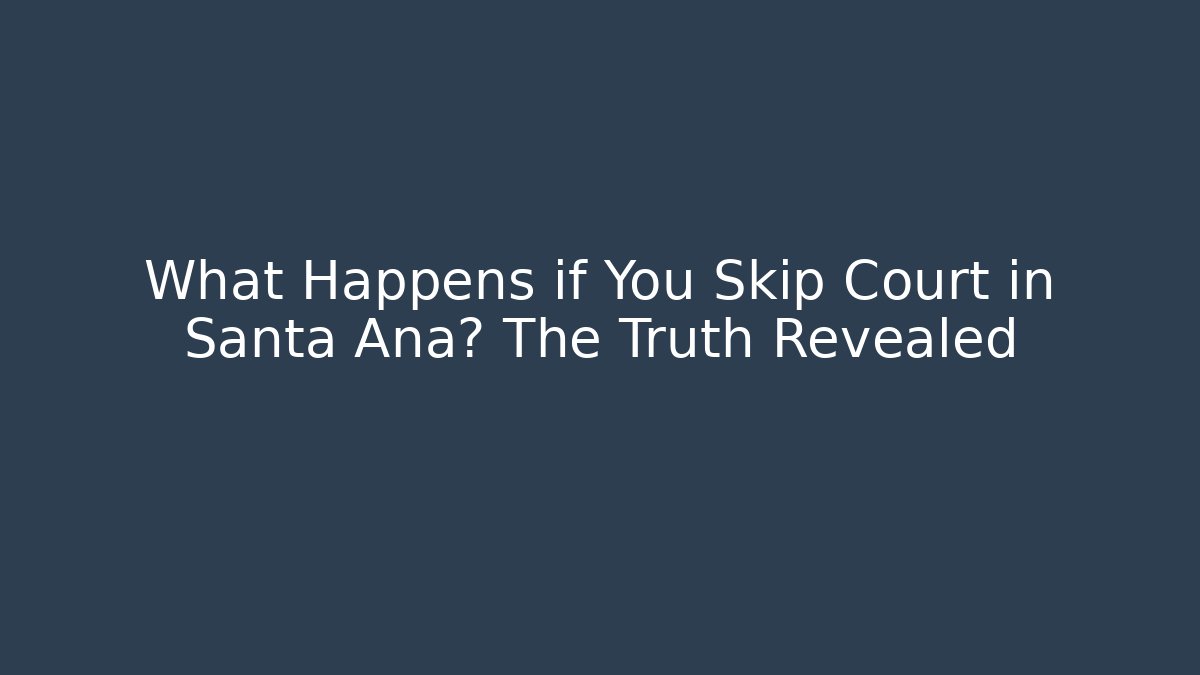 What Happens if You Skip Court in Santa Ana? The Truth Revealed