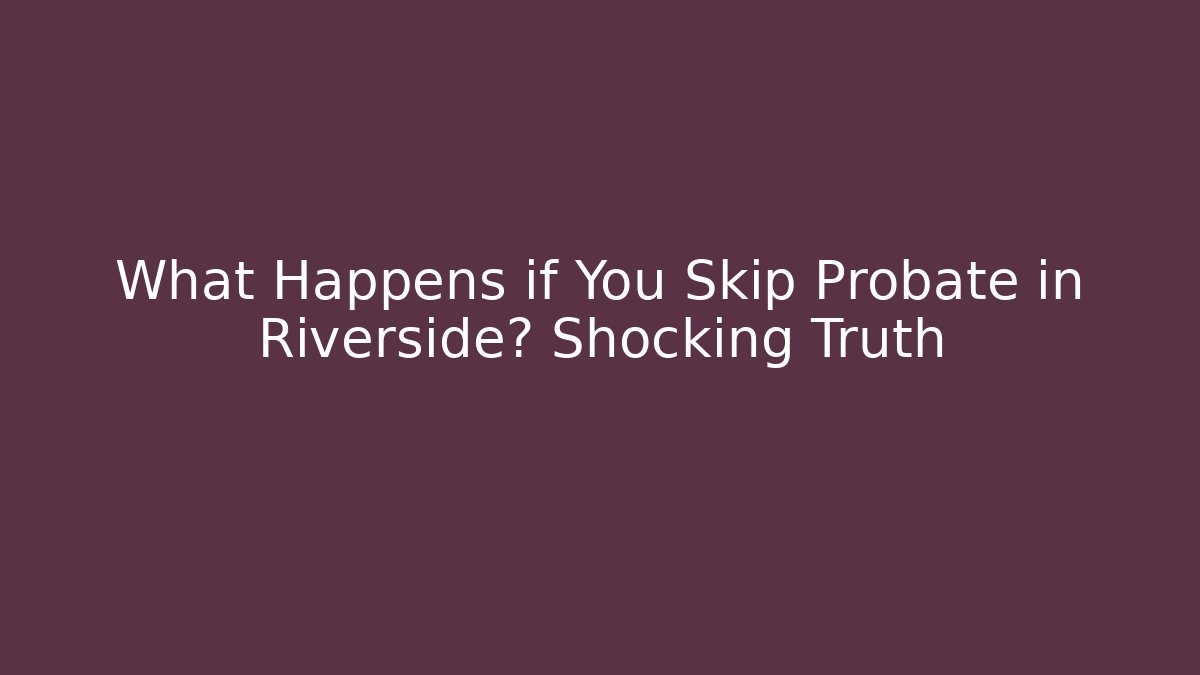 What Happens if You Skip Probate in Riverside? Shocking Truth