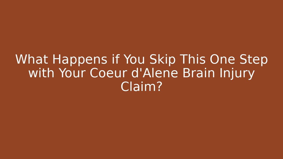 What Happens if You Skip This One Step with Your Cœur d’Alene Brain Injury Claim?