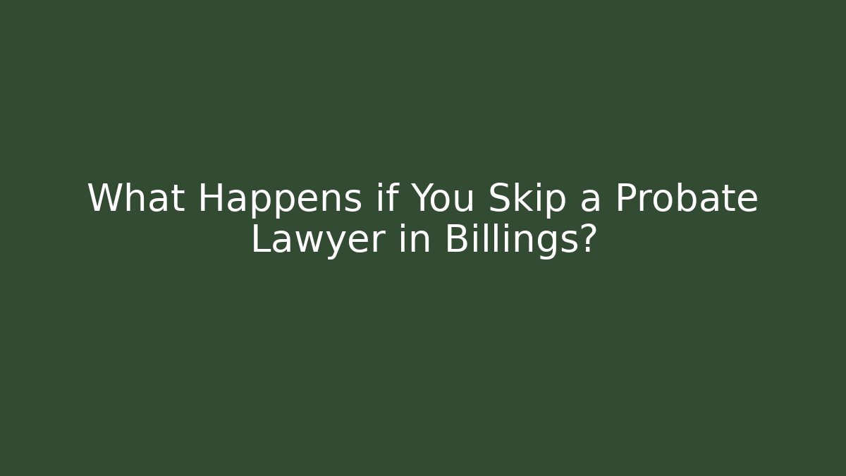 What Happens if You Skip a Probate Lawyer in Billings?
