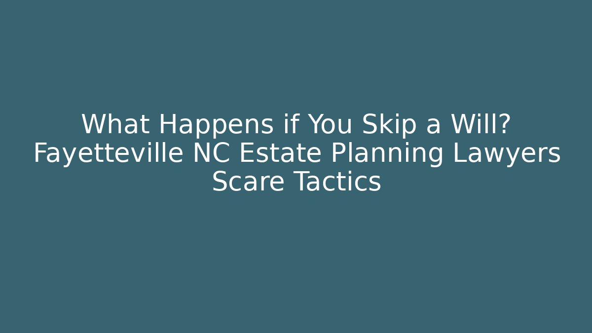 What Happens if You Skip a Will? Fayetteville NC Estate Planning Lawyers Scare Tactics