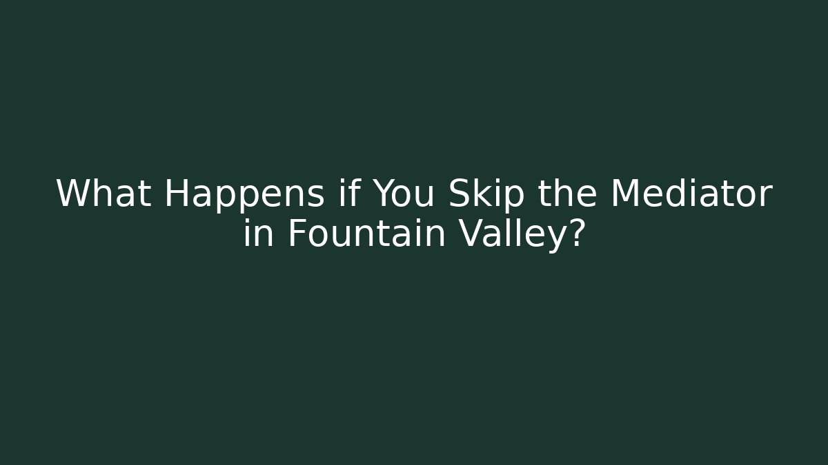 What Happens if You Skip the Mediator in Fountain Valley?