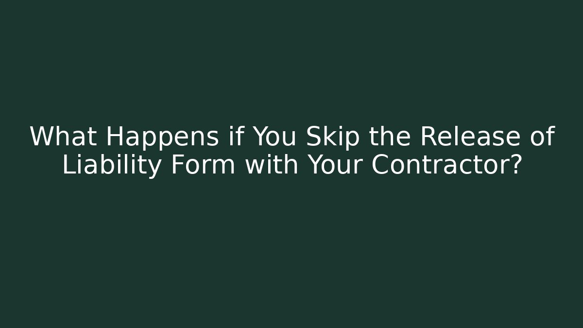 What Happens if You Skip the Release of Liability Form with Your Contractor?