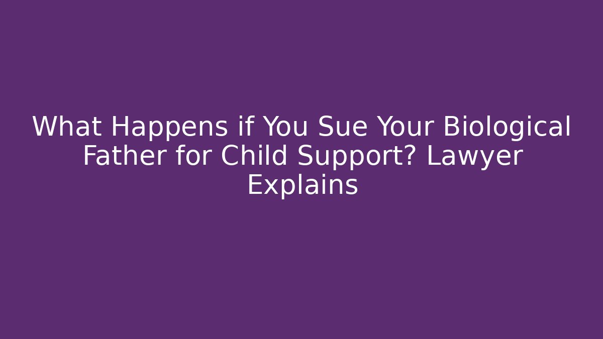 What Happens if You Sue Your Biological Father for Child Support? Lawyer Explains