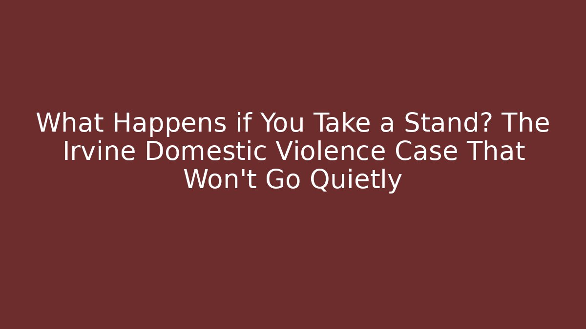 What Happens if You Take a Stand? The Irvine Domestic Violence Case That Won’t Go Quietly