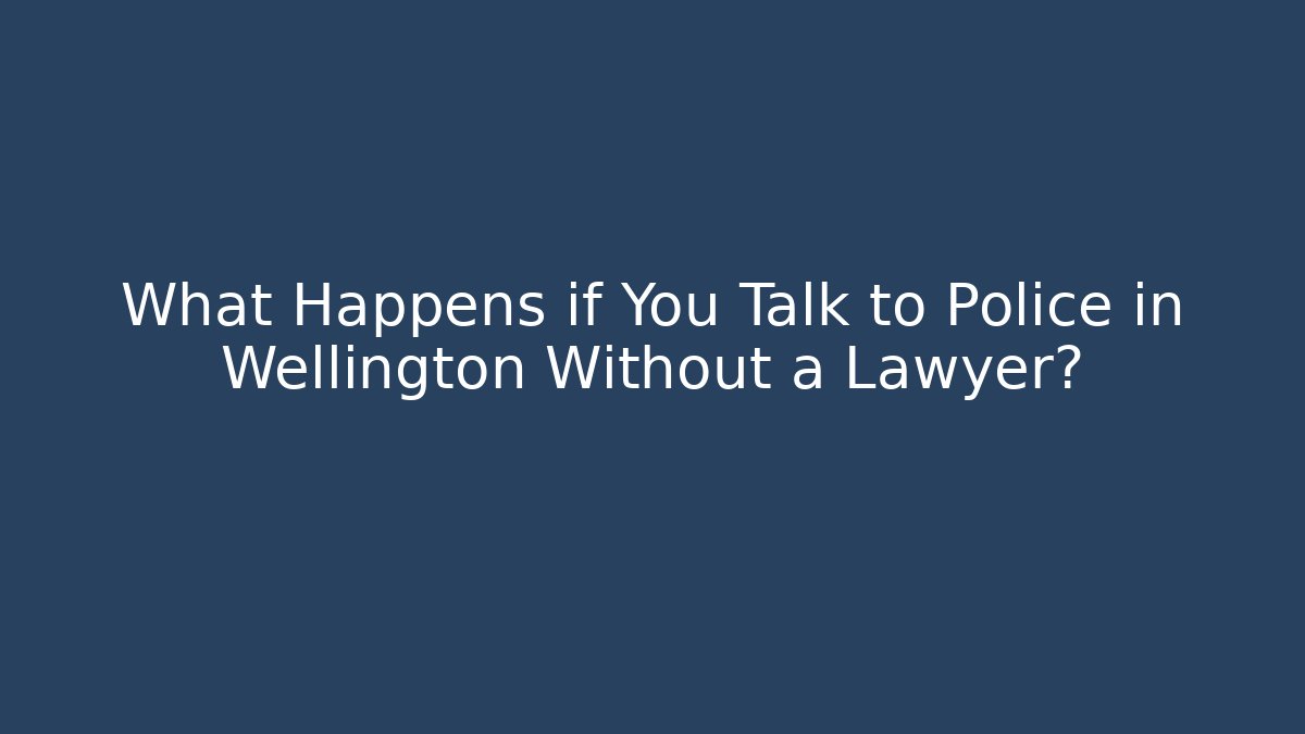 What Happens if You Talk to Police in Wellington Without a Lawyer?