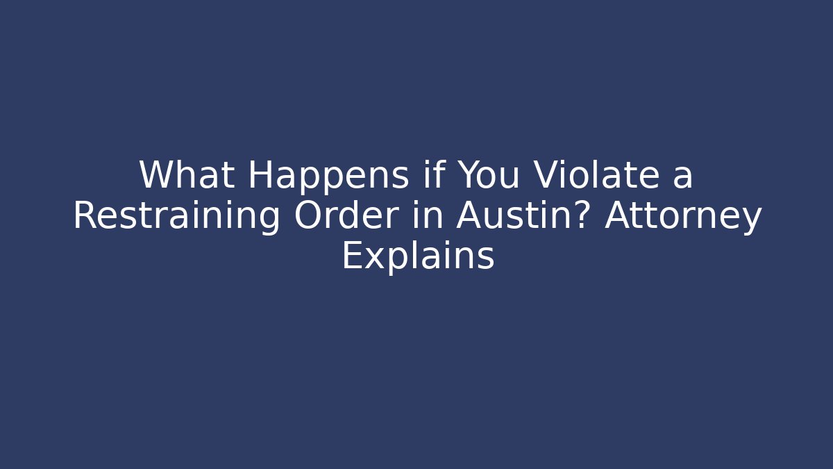 What Happens if You Violate a Restraining Order in Austin? Attorney Explains