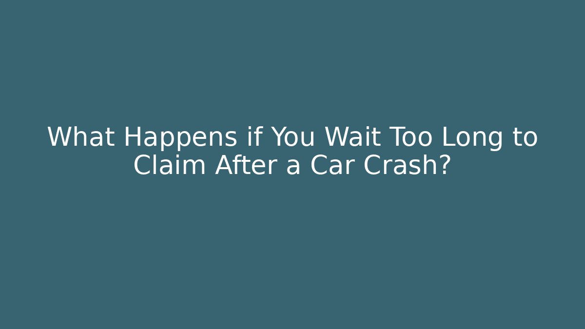 What Happens if You Wait Too Long to Claim After a Car Crash?