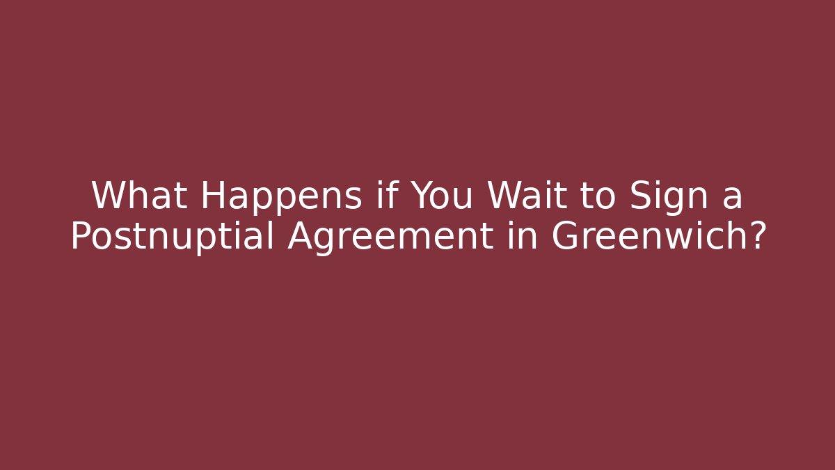 What Happens if You Wait to Sign a Postnuptial Agreement in Greenwich?
