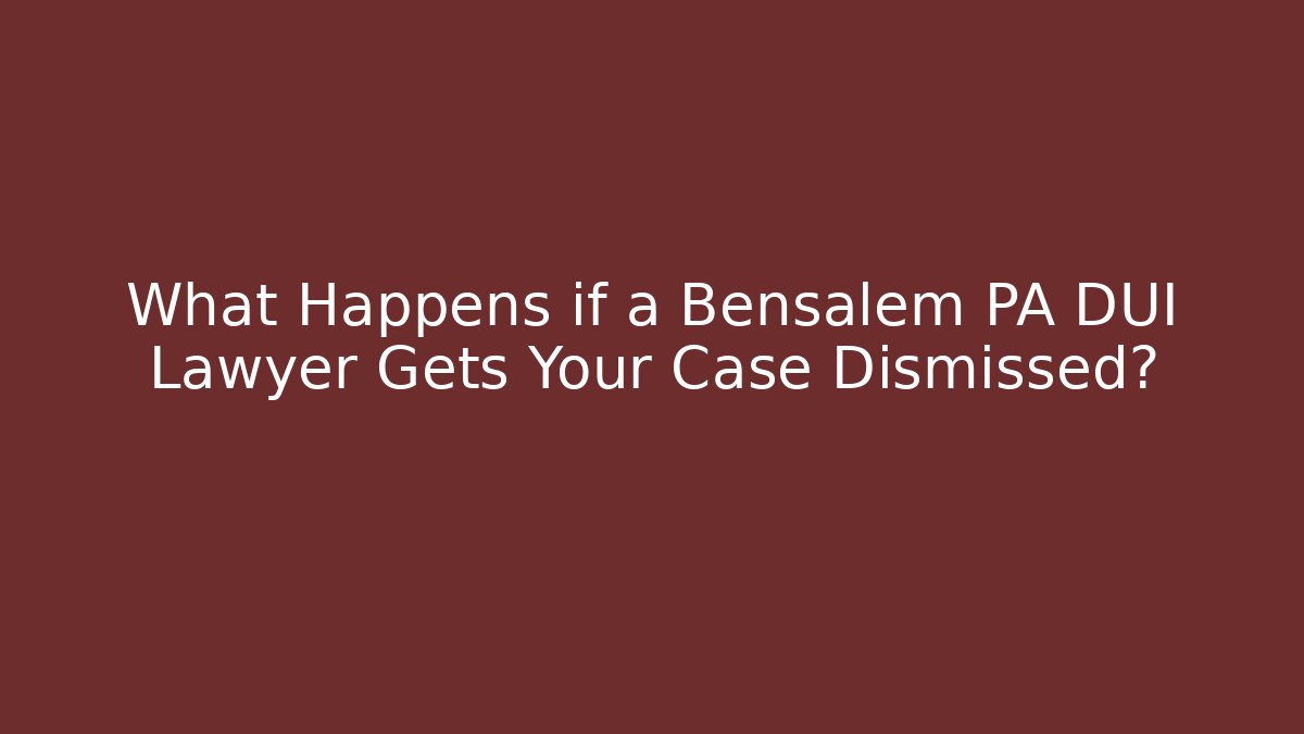 What Happens if a Bensalem PA DUI Lawyer Gets Your Case Dismissed?