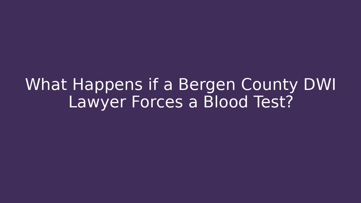What Happens if a Bergen County DWI Lawyer Forces a Blood Test?